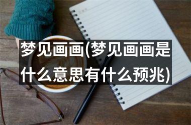 <h3>梦见画画(梦见画画是什么意思有什么预兆)