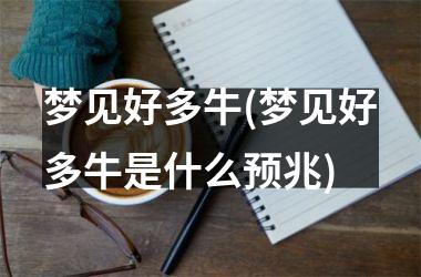 <h3>梦见好多牛(梦见好多牛是什么预兆)