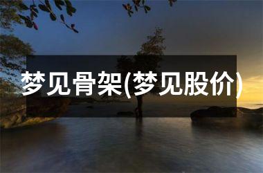 梦见骨架(梦见股价)