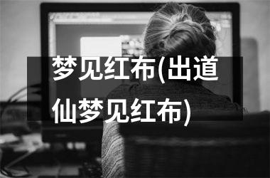 <h3>梦见红布(出道仙梦见红布)