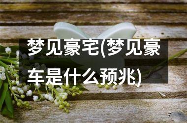 <h3>梦见豪宅(梦见豪车是什么预兆)