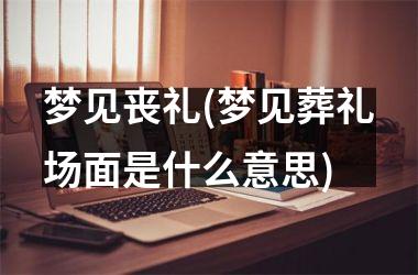 <h3>梦见丧礼(梦见葬礼场面是什么意思)