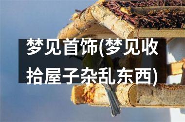 梦见首饰(梦见收拾屋子杂乱东西)