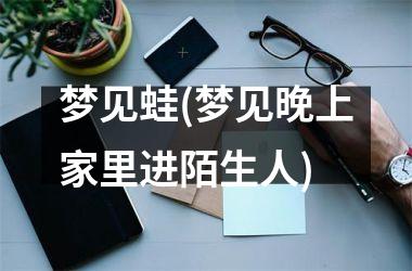 <h3>梦见蛙(梦见晚上家里进陌生人)