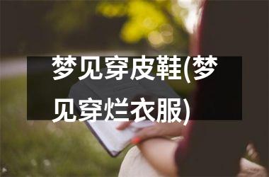 <h3>梦见穿皮鞋(梦见穿烂衣服)