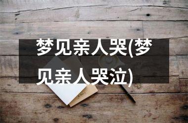 梦见亲人哭(梦见亲人哭泣)