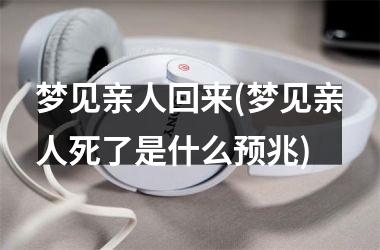 <h3>梦见亲人回来(梦见亲人死了是什么预兆)