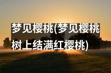梦见樱桃(梦见樱桃树上结满红樱桃)
