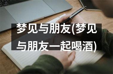 <h3>梦见与朋友(梦见与朋友一起喝酒)