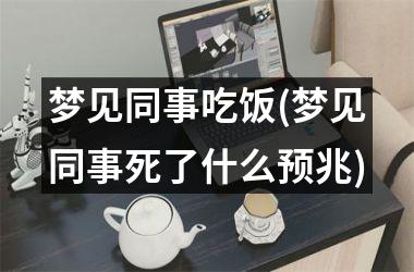 <h3>梦见同事吃饭(梦见同事死了什么预兆)