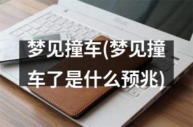 <h3>梦见撞车(梦见撞车了是什么预兆)