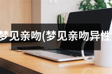 梦见亲吻(梦见亲吻异性)