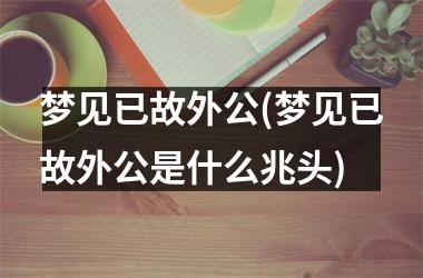 <h3>梦见已故外公(梦见已故外公是什么兆头)