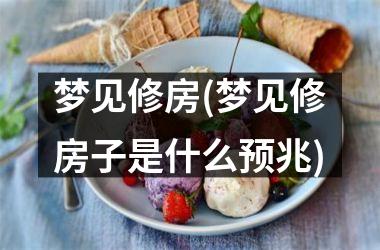 <h3>梦见修房(梦见修房子是什么预兆)