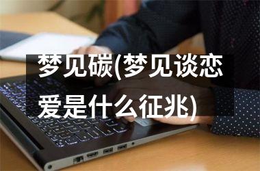 <h3>梦见碳(梦见谈恋爱是什么征兆)