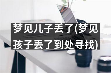 梦见儿子丢了(梦见孩子丢了到处寻找)