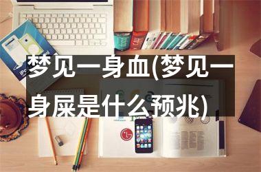 <h3>梦见一身血(梦见一身屎是什么预兆)