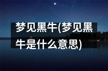 <h3>梦见黑牛(梦见黑牛是什么意思)