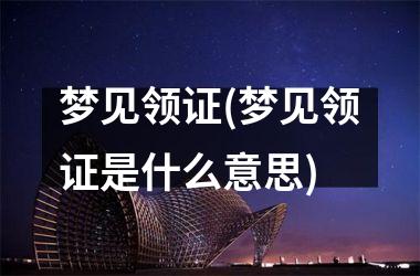 梦见领证(梦见领证是什么意思)
