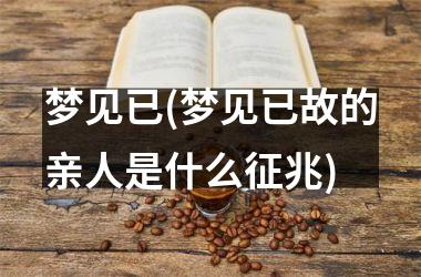 <h3>梦见已(梦见已故的亲人是什么征兆)