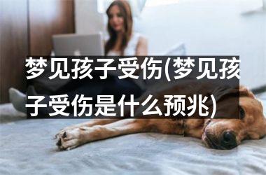 <h3>梦见孩子受伤(梦见孩子受伤是什么预兆)