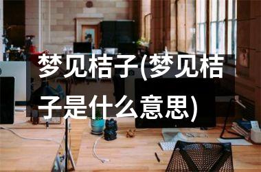 梦见桔子(梦见桔子是什么意思)