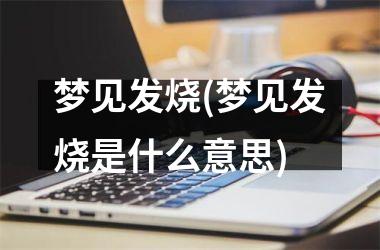 <h3>梦见发烧(梦见发烧是什么意思)
