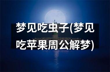 梦见吃虫子(梦见吃苹果周公解梦)