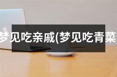 <h3>梦见吃亲戚(梦见吃青菜)