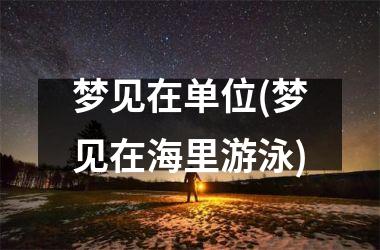 <h3>梦见在单位(梦见在海里游泳)