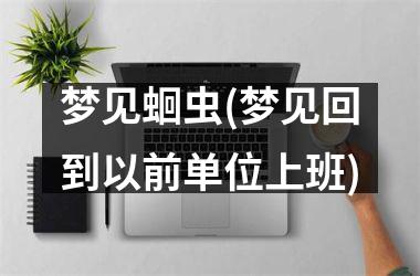 <h3>梦见蛔虫(梦见回到以前单位上班)