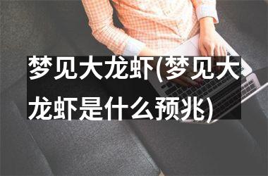 <h3>梦见大龙虾(梦见大龙虾是什么预兆)
