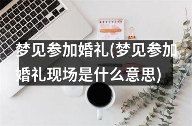 <h3>梦见参加婚礼(梦见参加婚礼现场是什么意思)