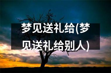 <h3>梦见送礼给(梦见送礼给别人)