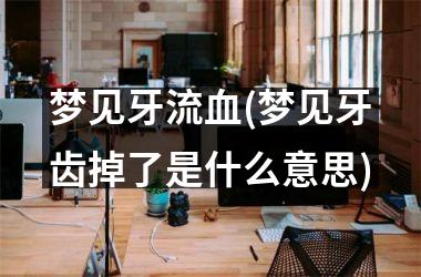 <h3>梦见牙流血(梦见牙齿掉了是什么意思)