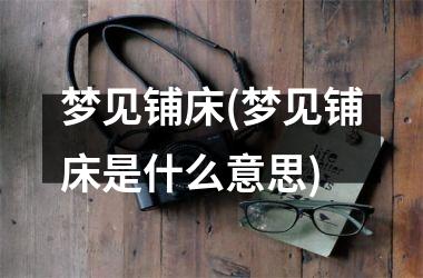 <h3>梦见铺床(梦见铺床是什么意思)