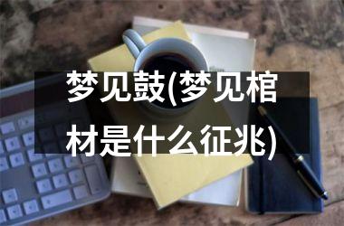 梦见鼓(梦见棺材是什么征兆)