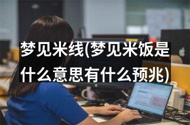 <h3>梦见米线(梦见米饭是什么意思有什么预兆)