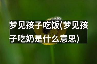 <h3>梦见孩子吃饭(梦见孩子吃奶是什么意思)