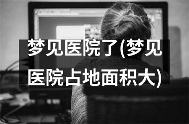 <h3>梦见医院了(梦见医院占地面积大)