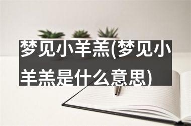 <h3>梦见小羊羔(梦见小羊羔是什么意思)