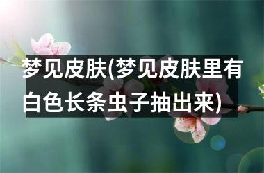 梦见皮肤(梦见皮肤里有白色长条虫子抽出来)