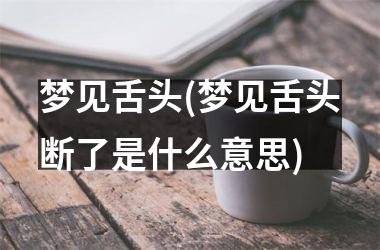 <h3>梦见舌头(梦见舌头断了是什么意思)