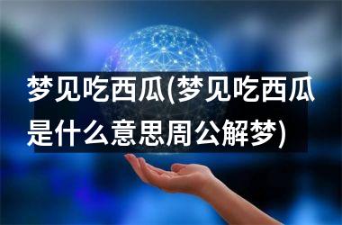 <h3>梦见吃西瓜(梦见吃西瓜是什么意思周公解梦)