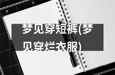 梦见穿短裤(梦见穿烂衣服)