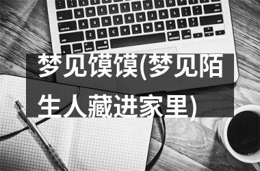 <h3>梦见馍馍(梦见陌生人藏进家里)
