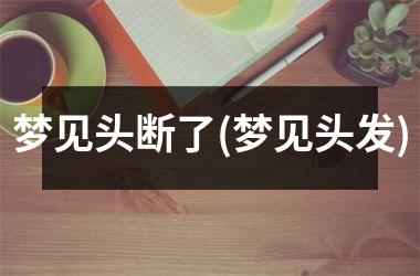 梦见头断了(梦见头发)