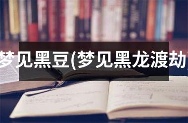 <h3>梦见黑豆(梦见黑龙渡劫)