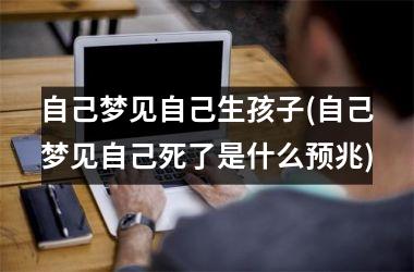 <h3>自己梦见自己生孩子(自己梦见自己死了是什么预兆)
