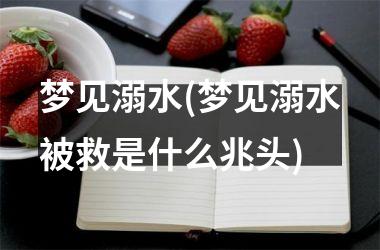 梦见溺水(梦见溺水被救是什么兆头)